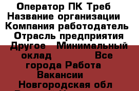 Оператор ПК Треб › Название организации ­ Компания-работодатель › Отрасль предприятия ­ Другое › Минимальный оклад ­ 21 000 - Все города Работа » Вакансии   . Новгородская обл.,Великий Новгород г.